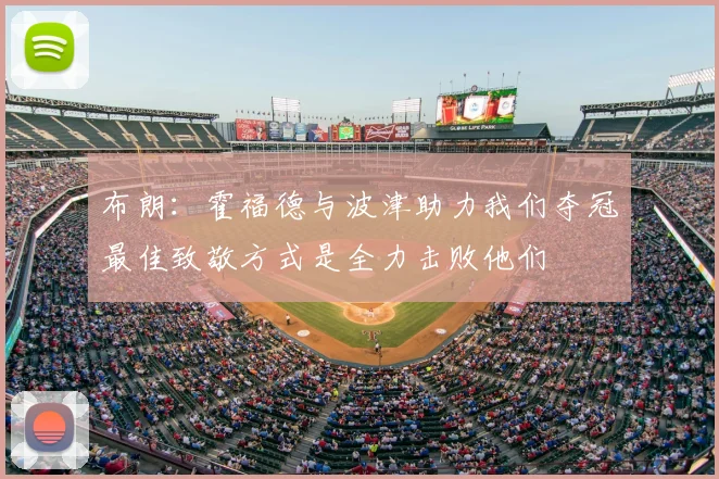 布朗:霍福德与波津助力我们夺冠最佳致敬方式是全力击败他们
