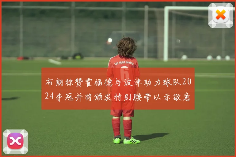 布朗称赞霍福德与波津助力球队2024夺冠并将颁发特别腰带以示敬意