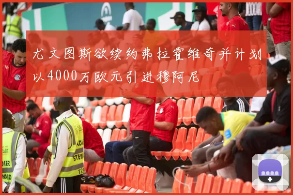 尤文图斯欲续约弗拉霍维奇并计划以4000万欧元引进穆阿尼