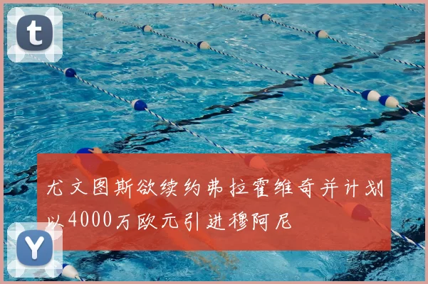 尤文图斯欲续约弗拉霍维奇并计划以4000万欧元引进穆阿尼