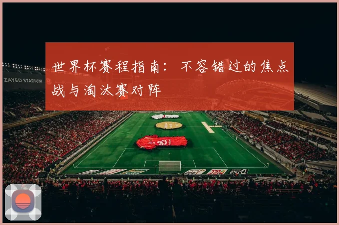 世界杯赛程指南:不容错过的焦点战与淘汰赛对阵