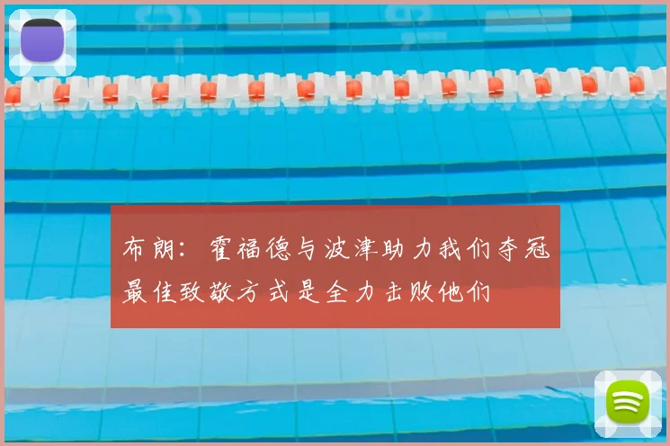 布朗：霍福德与波津助力我们夺冠最佳致敬方式是全力击败他们