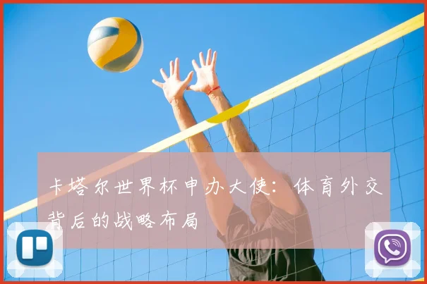 卡塔尔世界杯申办大使：体育外交背后的战略布局