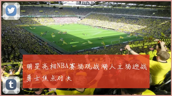 明星亮相NBA赛场观战湖人主场迎战勇士焦点对决