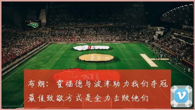 布朗:霍福德与波津助力我们夺冠最佳致敬方式是全力击败他们