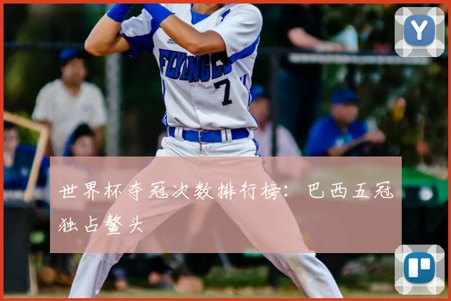 世界杯夺冠次数排行榜:巴西五冠独占鳌头