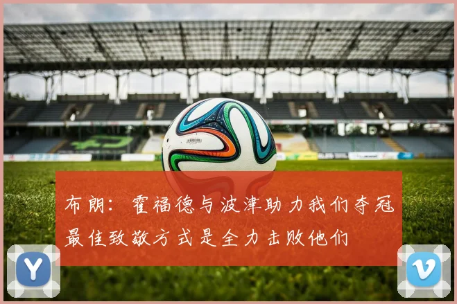 布朗：霍福德与波津助力我们夺冠最佳致敬方式是全力击败他们