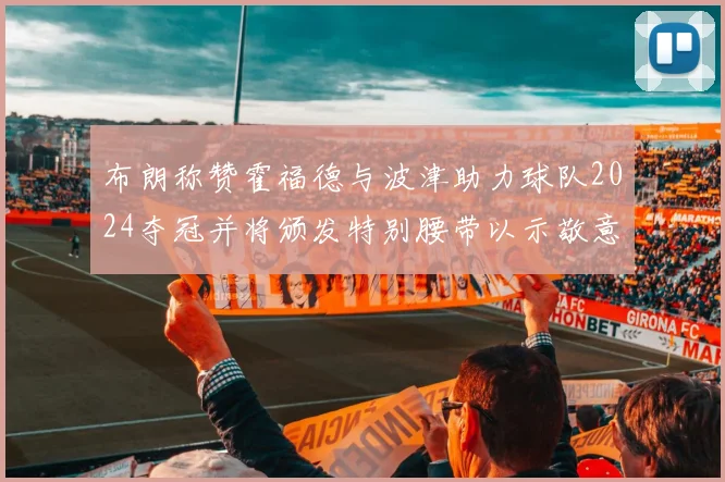 布朗称赞霍福德与波津助力球队2024夺冠并将颁发特别腰带以示敬意