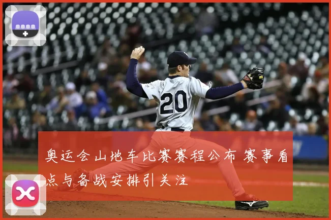 奥运会山地车比赛赛程公布 赛事看点与备战安排引关注