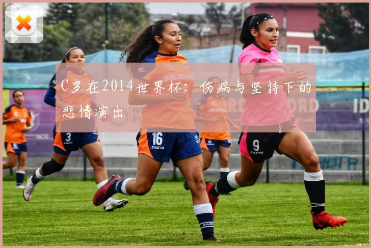 C罗在2014世界杯:伤病与坚持下的悲情演出