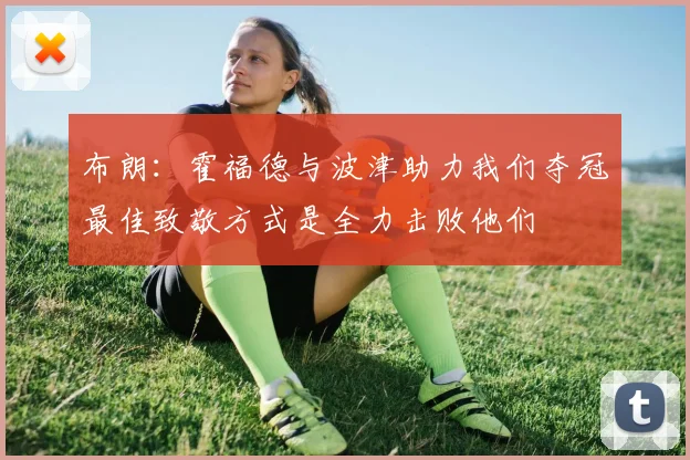 布朗：霍福德与波津助力我们夺冠最佳致敬方式是全力击败他们