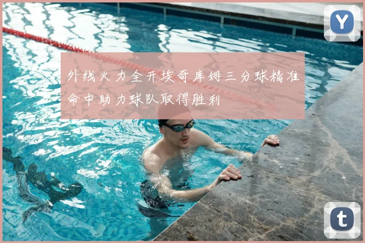 外线火力全开埃奇库姆三分球精准命中助力球队取得胜利