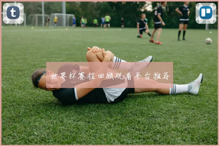 世界杯赛程回顾观看平台推荐