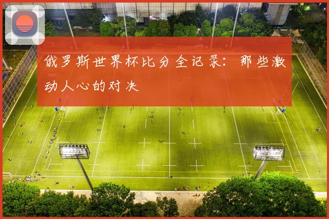 俄罗斯世界杯比分全记录:那些激动人心的对决